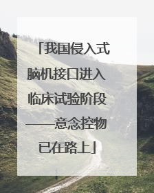我国侵入式脑机接口进入临床试验阶段——意念控物已在路上