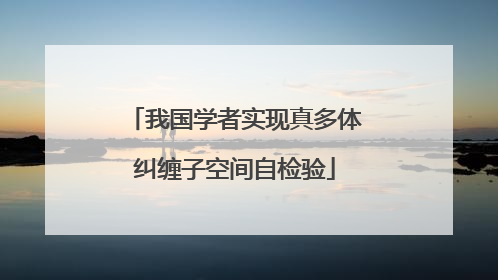 我国学者实现真多体纠缠子空间自检验