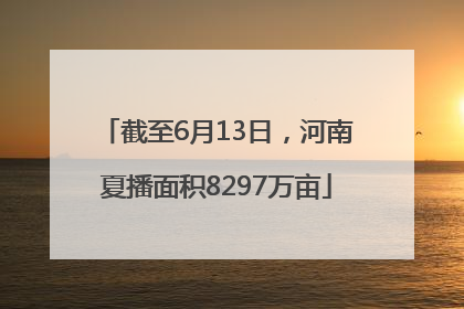 截至6月13日，河南夏播面积8297万亩