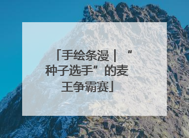 手绘条漫｜“种子选手”的麦王争霸赛