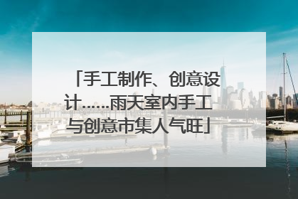 手工制作、创意设计……雨天室内手工与创意市集人气旺
