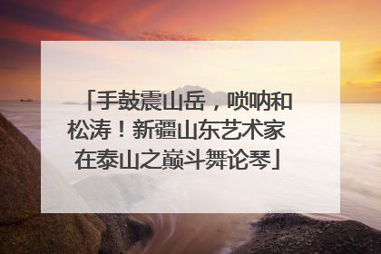 手鼓震山岳，唢呐和松涛！新疆山东艺术家在泰山之巅斗舞论琴