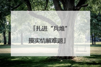 扎进“兵堆”摸实情解难题