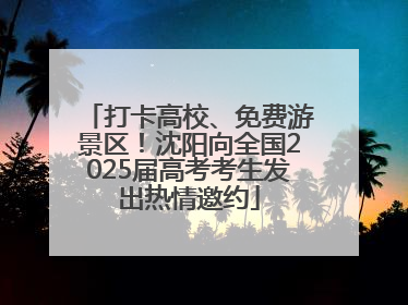 打卡高校、免费游景区！沈阳向全国2025届高考考生发出热情邀约
