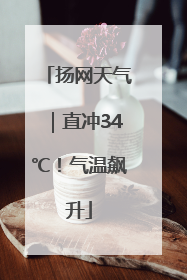 扬网天气｜直冲34℃！气温飙升