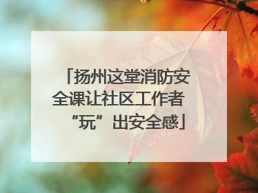 扬州这堂消防安全课让社区工作者“玩”出安全感