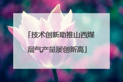 技术创新助推山西煤层气产量屡创新高