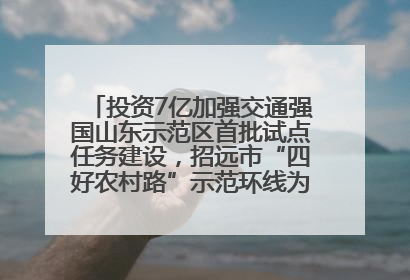 投资7亿加强交通强国山东示范区首批试点任务建设，招远市“四好农村路”示范环线为乡村振兴“开路”