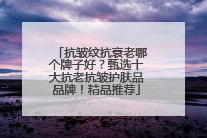 抗皱纹抗衰老哪个牌子好？甄选十大抗老抗皱护肤品品牌！精品推荐