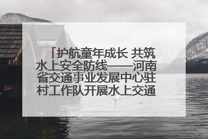 护航童年成长 共筑水上安全防线——河南省交通事业发展中心驻村工作队开展水上交通安全知识进校园活动