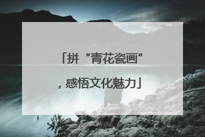 拼“青花瓷画”，感悟文化魅力