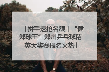 拼手速抢名额｜“健郑球王”郑州乒乓球精英大奖赛报名火热