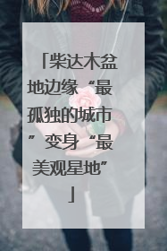 柴达木盆地边缘“最孤独的城市”变身“最美观星地”