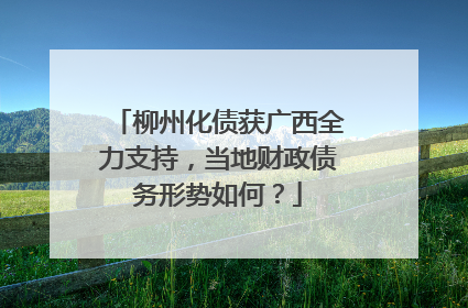 柳州化债获广西全力支持，当地财政债务形势如何？