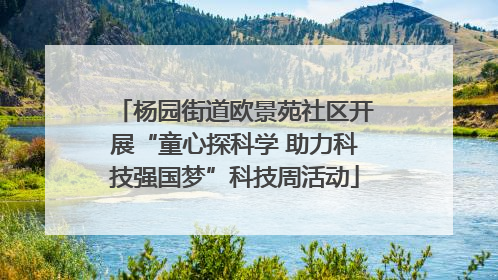 杨园街道欧景苑社区开展“童心探科学 助力科技强国梦”科技周活动