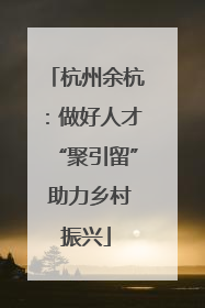 杭州余杭：做好人才“聚引留” 助力乡村振兴