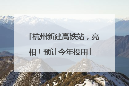 杭州新建高铁站，亮相！预计今年投用
