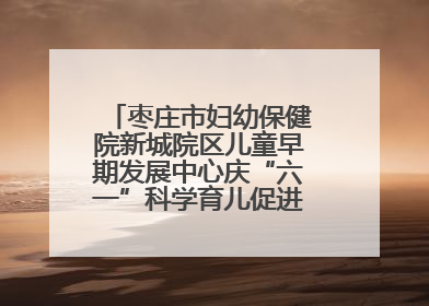 枣庄市妇幼保健院新城院区儿童早期发展中心庆“六一”科学育儿促进活动圆满收官