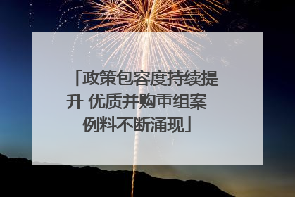 政策包容度持续提升 优质并购重组案例料不断涌现