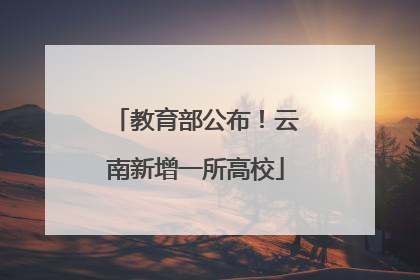 教育部公布！云南新增一所高校