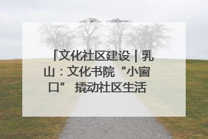 文化社区建设｜乳山：文化书院“小窗口” 撬动社区生活“大幸福”