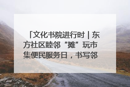 文化书院进行时｜东方社区睦邻“摊”玩市集便民服务日，书写邻里共生新篇章