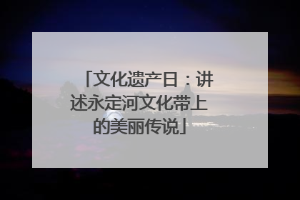 文化遗产日：讲述永定河文化带上的美丽传说