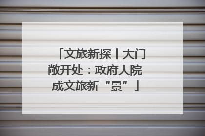 文旅新探丨大门敞开处：政府大院成文旅新“景”