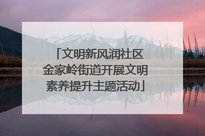 文明新风润社区 金家岭街道开展文明素养提升主题活动