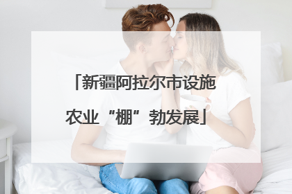 新疆阿拉尔市设施农业“棚”勃发展
