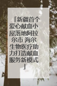 新疆首个爱心献血小屋落地阿拉尔市 海尔生物医疗助力打造献血服务新模式