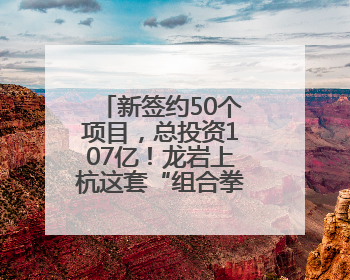 新签约50个项目，总投资107亿！龙岩上杭这套“组合拳”，漂亮！