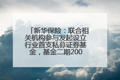 新华保险：联合相关机构参与发起设立行业首支私募证券基金，基金二期200亿元已募集完毕