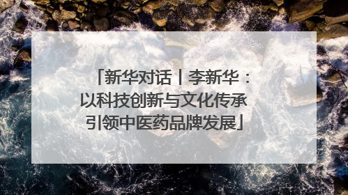 新华对话丨李新华：以科技创新与文化传承引领中医药品牌发展