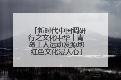 新时代中国调研行之文化中华丨青岛工人运动发源地红色文化浸人心