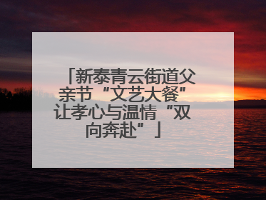 新泰青云街道父亲节“文艺大餐”让孝心与温情“双向奔赴”