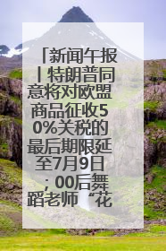 新闻午报丨特朗普同意将对欧盟商品征收50%关税的最后期限延至7月9日；00后舞蹈老师“花式”推介家乡岳阳>>