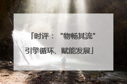 时评：“物畅其流”引擎循环、赋能发展