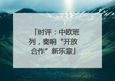 时评：中欧班列，奏响“开放合作”新乐章