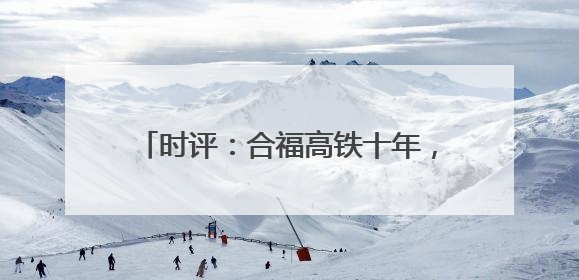 时评：合福高铁十年，山河间的“铁”骨柔情