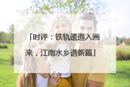 时评：铁轨逶迤入画来，江南水乡谱新篇