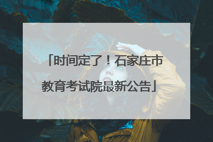 时间定了！石家庄市教育考试院最新公告