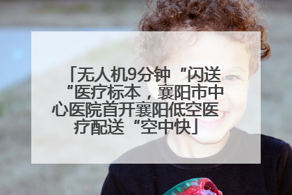 无人机9分钟“闪送“医疗标本，襄阳市中心医院首开襄阳低空医疗配送“空中快