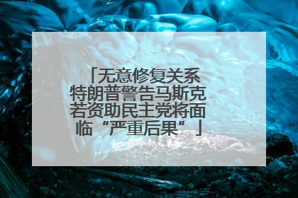 无意修复关系 特朗普警告马斯克若资助民主党将面临“严重后果”