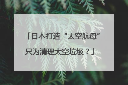日本打造“太空航母”只为清理太空垃圾？