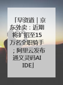 早资道｜京东外卖：近期将扩招至15万名全职骑手；阿里云发布通义灵码AI IDE
