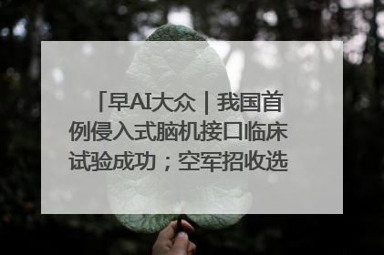早AI大众｜我国首例侵入式脑机接口临床试验成功；空军招收选拔女飞行学员