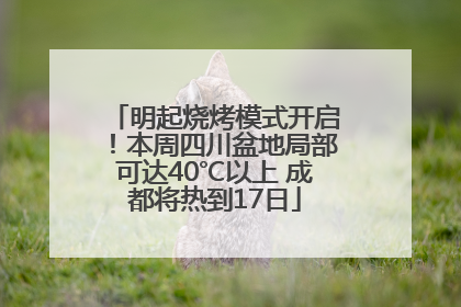 明起烧烤模式开启！本周四川盆地局部可达40℃以上 成都将热到17日