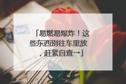 易燃易爆炸！这些东西别往车里放，赶紧自查→
