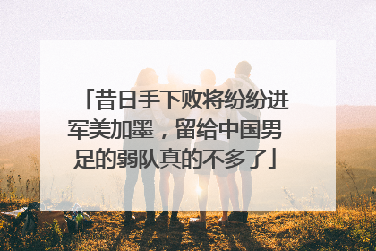 昔日手下败将纷纷进军美加墨，留给中国男足的弱队真的不多了